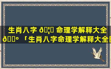 生肖八字 🦋 命理学解释大全 🐺 「生肖八字命理学解释大全图片」